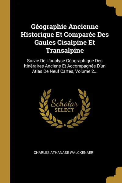 Обложка книги Geographie Ancienne Historique Et Comparee Des Gaules Cisalpine Et Transalpine. Suivie De L.analyse Geographique Des Itineraires Anciens Et Accompagnee D.un Atlas De Neuf Cartes, Volume 2..., Charles Athanase Walckenaer