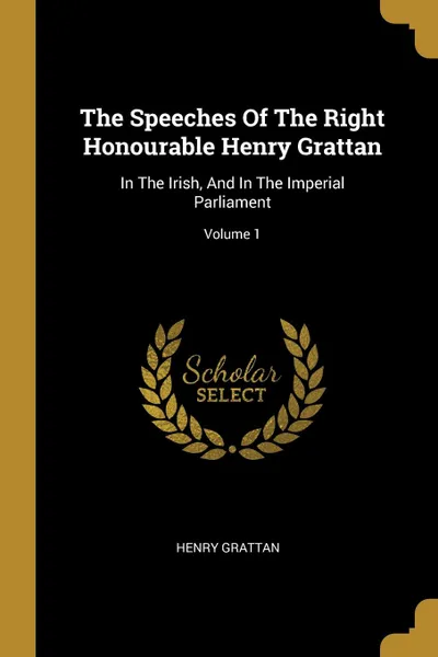 Обложка книги The Speeches Of The Right Honourable Henry Grattan. In The Irish, And In The Imperial Parliament; Volume 1, Henry Grattan