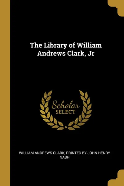 Обложка книги The Library of William Andrews Clark, Jr, William Andrews Clark