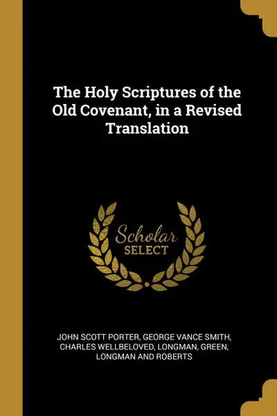 Обложка книги The Holy Scriptures of the Old Covenant, in a Revised Translation, John Scott Porter, George Vance Smith, Charles Wellbeloved