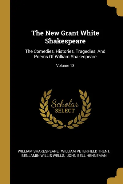 Обложка книги The New Grant White Shakespeare. The Comedies, Histories, Tragedies, And Poems Of William Shakespeare; Volume 13, William Shakespeare