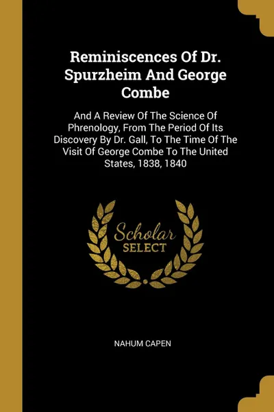 Обложка книги Reminiscences Of Dr. Spurzheim And George Combe. And A Review Of The Science Of Phrenology, From The Period Of Its Discovery By Dr. Gall, To The Time Of The Visit Of George Combe To The United States, 1838, 1840, Nahum Capen