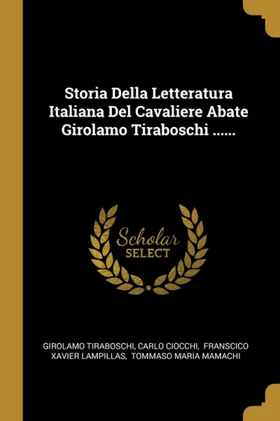 Обложка книги Storia Della Letteratura Italiana Del Cavaliere Abate Girolamo Tiraboschi ......, Girolamo Tiraboschi, Carlo Ciocchi