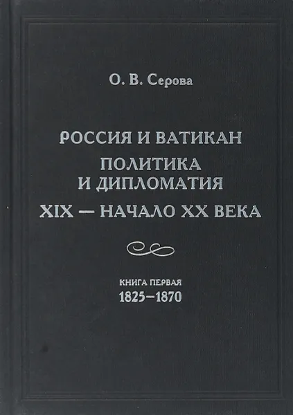 Обложка книги Россия и Ватикан. Политика и дипломатия. XIX — начало XX века. Кн. 1. 1825—1870, Серова О.В.