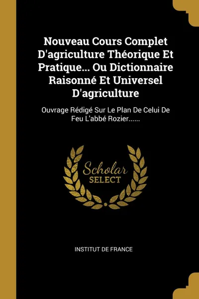 Обложка книги Nouveau Cours Complet D.agriculture Theorique Et Pratique... Ou Dictionnaire Raisonne Et Universel D.agriculture. Ouvrage Redige Sur Le Plan De Celui De Feu L.abbe Rozier......, Institut de France