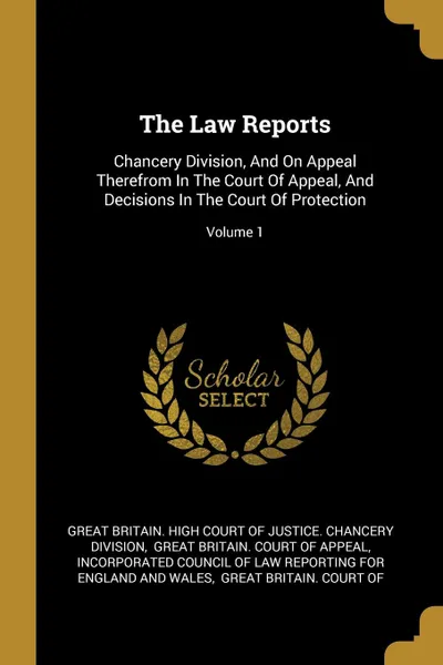 Обложка книги The Law Reports. Chancery Division, And On Appeal Therefrom In The Court Of Appeal, And Decisions In The Court Of Protection; Volume 1, 