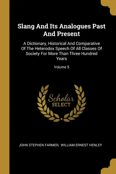 Обложка книги Slang And Its Analogues Past And Present. A Dictionary, Historical And Comparative Of The Heterodox Speech Of All Classes Of Society For More Than Three Hundred Years; Volume 5, John Stephen Farmer
