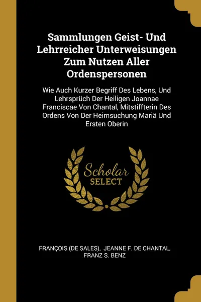 Обложка книги Sammlungen Geist- Und Lehrreicher Unterweisungen Zum Nutzen Aller Ordenspersonen. Wie Auch Kurzer Begriff Des Lebens, Und Lehrspruch Der Heiligen Joannae Franciscae Von Chantal, Mitstiffterin Des Ordens Von Der Heimsuchung Maria Und Ersten Oberin, François (de Sales)