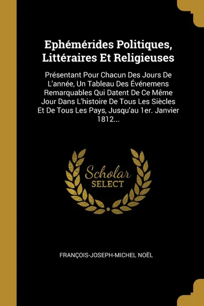 Обложка книги Ephemerides Politiques, Litteraires Et Religieuses. Presentant Pour Chacun Des Jours De L.annee, Un Tableau Des Evenemens Remarquables Qui Datent De Ce Meme Jour Dans L.histoire De Tous Les Siecles Et De Tous Les Pays, Jusqu.au 1er. Janvier 1812..., François-Joseph-Michel Noël