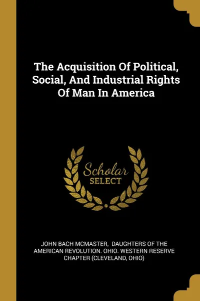 Обложка книги The Acquisition Of Political, Social, And Industrial Rights Of Man In America, John Bach McMaster, Ohio)