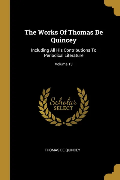 Обложка книги The Works Of Thomas De Quincey. Including All His Contributions To Periodical Literature; Volume 13, Thomas De Quincey