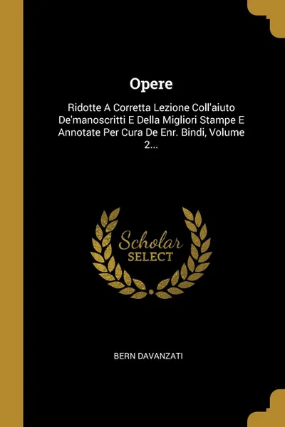 Обложка книги Opere. Ridotte A Corretta Lezione Coll.aiuto De.manoscritti E Della Migliori Stampe E Annotate Per Cura De Enr. Bindi, Volume 2..., Bern Davanzati