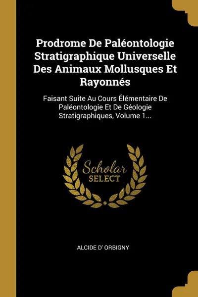 Обложка книги Prodrome De Paleontologie Stratigraphique Universelle Des Animaux Mollusques Et Rayonnes. Faisant Suite Au Cours Elementaire De Paleontologie Et De Geologie Stratigraphiques, Volume 1..., Alcide d' Orbigny