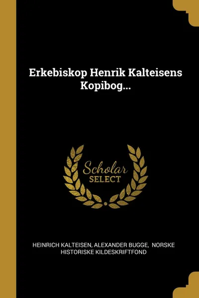 Обложка книги Erkebiskop Henrik Kalteisens Kopibog..., Heinrich Kalteisen, Alexander Bugge