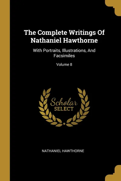 Обложка книги The Complete Writings Of Nathaniel Hawthorne. With Portraits, Illustrations, And Facsimiles; Volume 8, Hawthorne Nathaniel