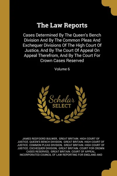 Обложка книги The Law Reports. Cases Determined By The Queen.s Bench Division And By The Common Pleas And Exchequer Divisions Of The High Court Of Justice, And By The Court Of Appeal On Appeal Therefrom, And By The Court For Crown Cases Reserved; Volume 6, James Redfoord Bulwer