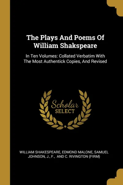 Обложка книги The Plays And Poems Of William Shakspeare. In Ten Volumes: Collated Verbatim With The Most Authentick Copies, And Revised, William Shakespeare, Edmond Malone, Samuel Johnson