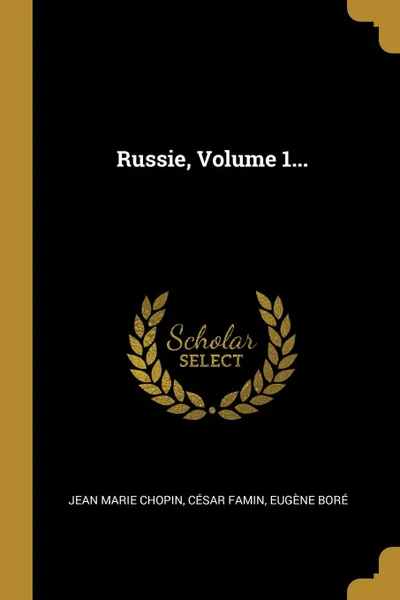 Обложка книги Russie, Volume 1..., Jean Marie Chopin, César Famin, Eugène Boré