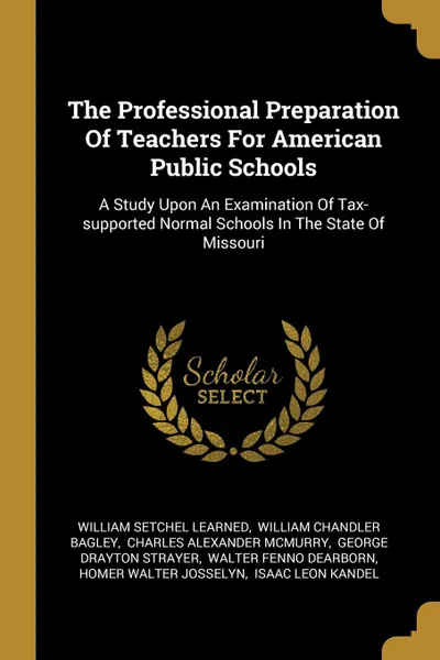 Обложка книги The Professional Preparation Of Teachers For American Public Schools. A Study Upon An Examination Of Tax-supported Normal Schools In The State Of Missouri, William Setchel Learned