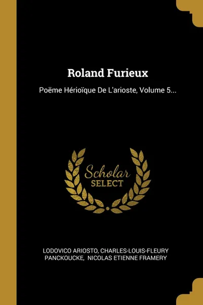 Обложка книги Roland Furieux. Poeme Herioique De L.arioste, Volume 5..., Lodovico Ariosto, Charles-Louis-Fleury Panckoucke