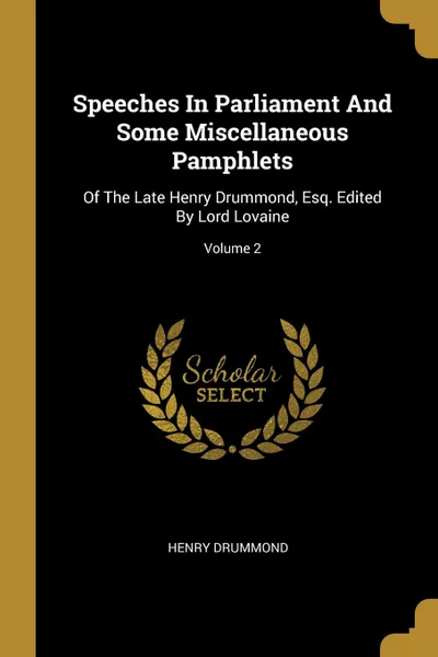 Обложка книги Speeches In Parliament And Some Miscellaneous Pamphlets. Of The Late Henry Drummond, Esq. Edited By Lord Lovaine; Volume 2, Henry Drummond