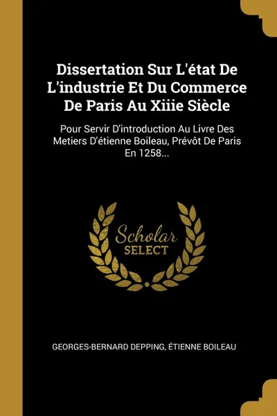 Обложка книги Dissertation Sur L.etat De L.industrie Et Du Commerce De Paris Au Xiiie Siecle. Pour Servir D.introduction Au Livre Des Metiers D.etienne Boileau, Prevot De Paris En 1258..., Georges-Bernard Depping, Étienne Boileau