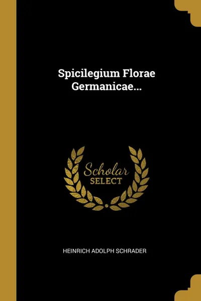 Обложка книги Spicilegium Florae Germanicae..., Heinrich Adolph Schrader