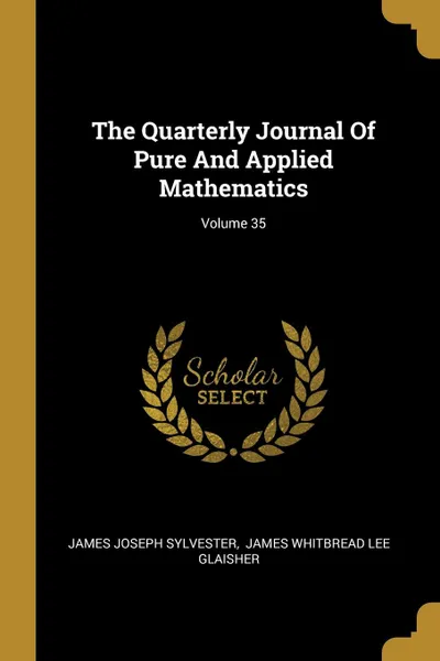 Обложка книги The Quarterly Journal Of Pure And Applied Mathematics; Volume 35, James Joseph Sylvester