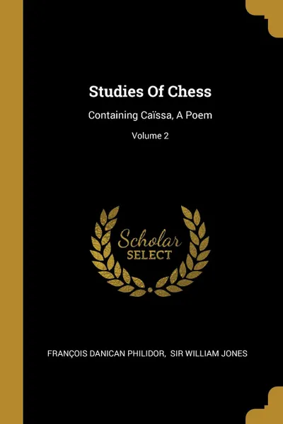 Обложка книги Studies Of Chess. Containing Caissa, A Poem; Volume 2, François Danican Philidor