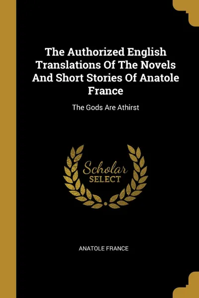 Обложка книги The Authorized English Translations Of The Novels And Short Stories Of Anatole France. The Gods Are Athirst, Anatole France