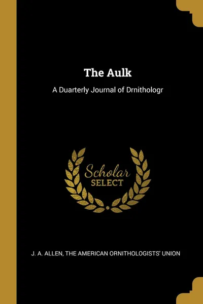 Обложка книги The Aulk. A Duarterly Journal of Drnithologr, J. A. Allen