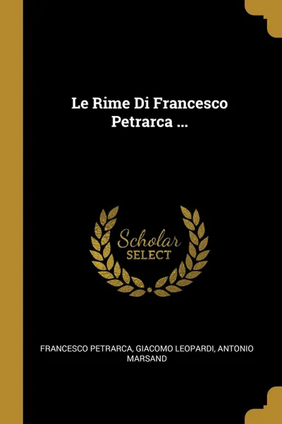 Обложка книги Le Rime Di Francesco Petrarca ..., Francesco Petrarca, Giacomo Leopardi, Antonio Marsand