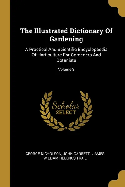 Обложка книги The Illustrated Dictionary Of Gardening. A Practical And Scientific Encyclopaedia Of Horticulture For Gardeners And Botanists; Volume 3, George Nicholson, John Garrett