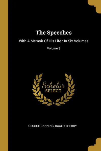 Обложка книги The Speeches. With A Memoir Of His Life : In Six Volumes; Volume 3, George Canning, Roger Therry