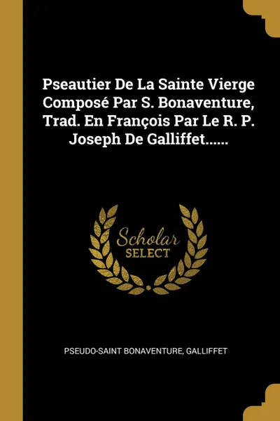Обложка книги Pseautier De La Sainte Vierge Compose Par S. Bonaventure, Trad. En Francois Par Le R. P. Joseph De Galliffet......, Pseudo-Saint Bonaventure, Galliffet
