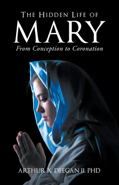 Обложка книги The Hidden Life of Mary. From Conception to Coronation, PHD Arthur Deegan II