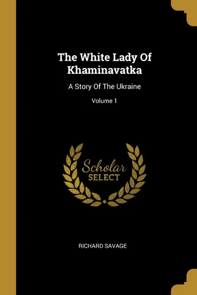 Обложка книги The White Lady Of Khaminavatka. A Story Of The Ukraine; Volume 1, Richard Savage