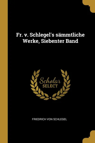 Обложка книги Fr. v. Schlegel.s sammtliche Werke, Siebenter Band, Friedrich von Schlegel