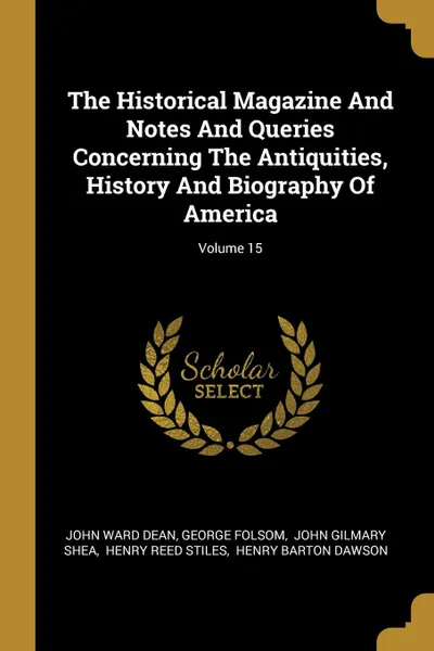 Обложка книги The Historical Magazine And Notes And Queries Concerning The Antiquities, History And Biography Of America; Volume 15, John Ward Dean, George Folsom