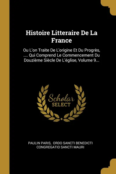 Обложка книги Histoire Litteraire De La France. Ou L.on Traite De L.origine Et Du Progres, .... Qui Comprend Le Commencement Du Douzieme Siecle De L.eglise, Volume 9..., Paulin Paris