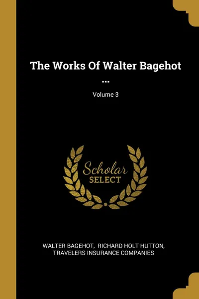 Обложка книги The Works Of Walter Bagehot ...; Volume 3, Walter Bagehot