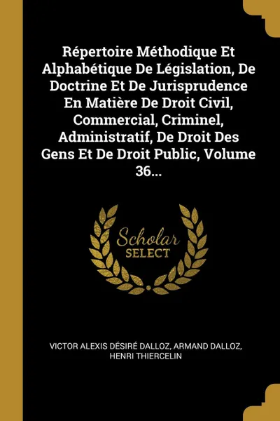 Обложка книги Repertoire Methodique Et Alphabetique De Legislation, De Doctrine Et De Jurisprudence En Matiere De Droit Civil, Commercial, Criminel, Administratif, De Droit Des Gens Et De Droit Public, Volume 36..., Armand Dalloz, Henri Thiercelin