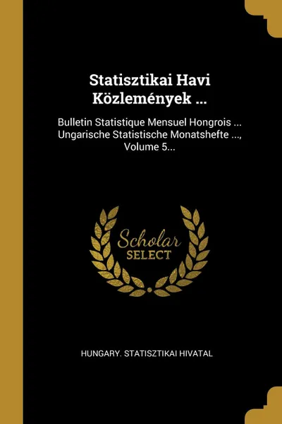 Обложка книги Statisztikai Havi Kozlemenyek ... Bulletin Statistique Mensuel Hongrois ... Ungarische Statistische Monatshefte ..., Volume 5..., Hungary. Statisztikai Hivatal