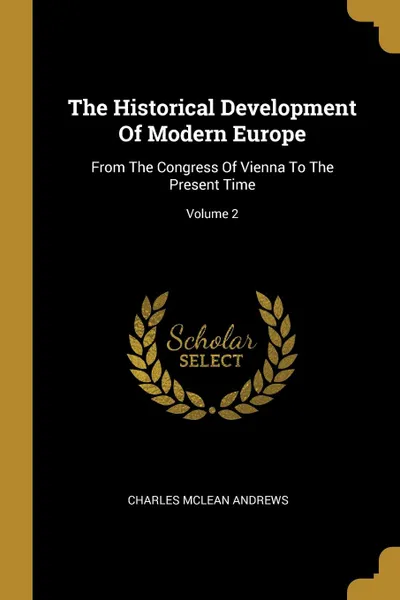 Обложка книги The Historical Development Of Modern Europe. From The Congress Of Vienna To The Present Time; Volume 2, Charles McLean Andrews