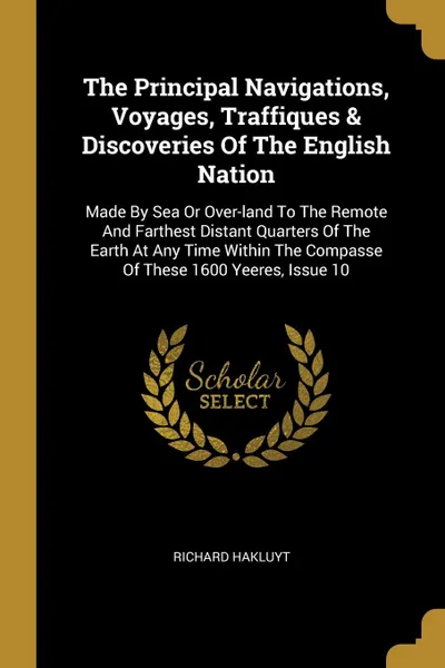 Обложка книги The Principal Navigations, Voyages, Traffiques . Discoveries Of The English Nation. Made By Sea Or Over-land To The Remote And Farthest Distant Quarters Of The Earth At Any Time Within The Compasse Of These 1600 Yeeres, Issue 10, Richard Hakluyt