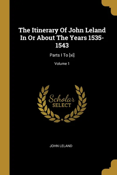 Обложка книги The Itinerary Of John Leland In Or About The Years 1535-1543. Parts I To .xi.; Volume 1, John Leland