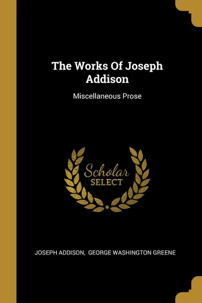 Обложка книги The Works Of Joseph Addison. Miscellaneous Prose, Joseph Addison