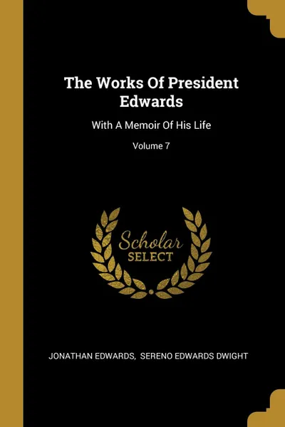 Обложка книги The Works Of President Edwards. With A Memoir Of His Life; Volume 7, Jonathan Edwards