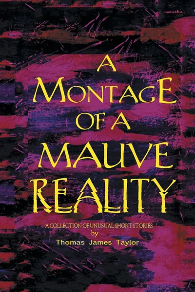 Обложка книги A Montage of a Mauve Reality. A Collection of Unusual Short Stories, Thomas James Taylor