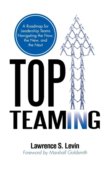 Обложка книги Top Teaming. A Roadmap for Teams Navigating the Now, the New, and the Next, Lawrence S. Levin, Dr Lawrence S. Levin